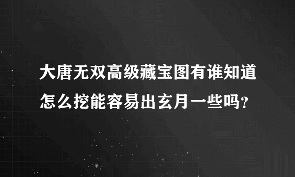 大唐无双高级藏宝图有谁知道怎么挖能容易出玄月一些吗？