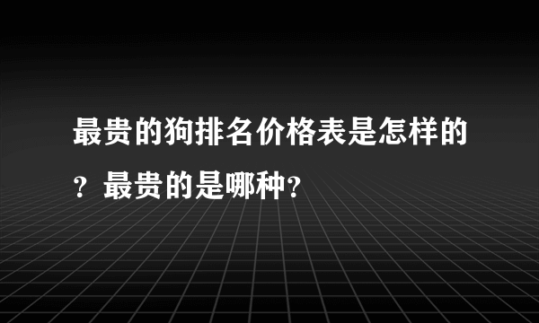 最贵的狗排名价格表是怎样的？最贵的是哪种？