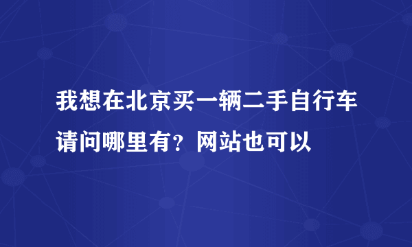 我想在北京买一辆二手自行车请问哪里有？网站也可以