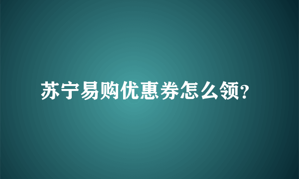 苏宁易购优惠券怎么领？