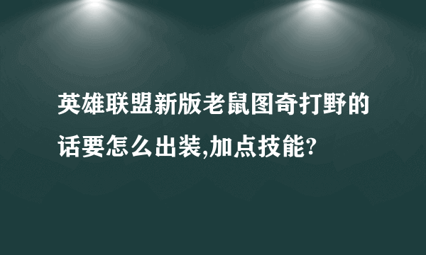 英雄联盟新版老鼠图奇打野的话要怎么出装,加点技能?