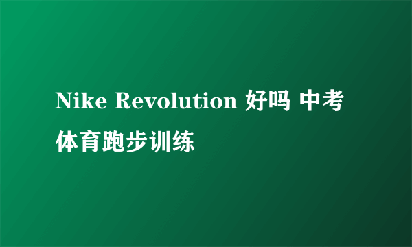 Nike Revolution 好吗 中考体育跑步训练