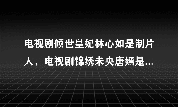 电视剧倾世皇妃林心如是制片人，电视剧锦绣未央唐嫣是出品人。请问制片人和出品人都是投资者吗？