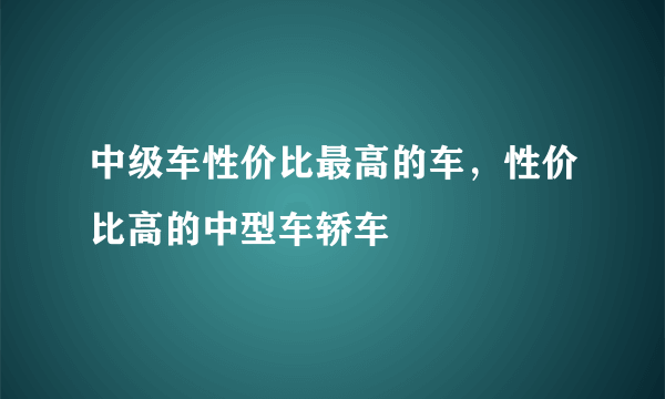 中级车性价比最高的车，性价比高的中型车轿车