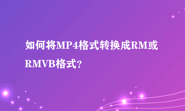 如何将MP4格式转换成RM或RMVB格式？