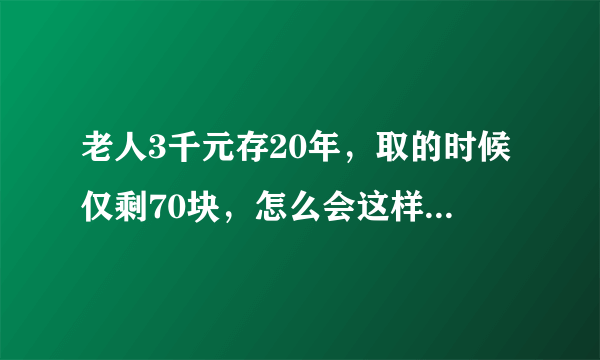 老人3千元存20年，取的时候仅剩70块，怎么会这样？银行会负责吗？