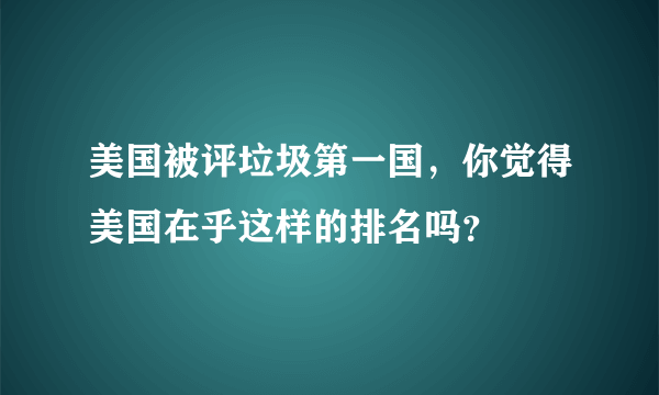 美国被评垃圾第一国，你觉得美国在乎这样的排名吗？