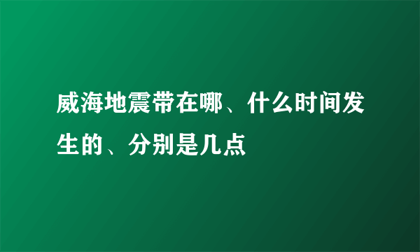 威海地震带在哪、什么时间发生的、分别是几点