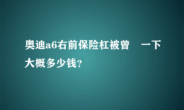 奥迪a6右前保险杠被曾俢一下大概多少钱？