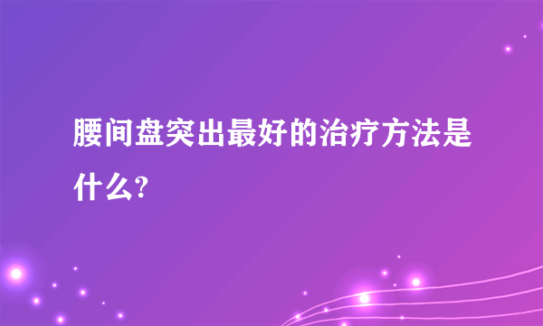 腰间盘突出最好的治疗方法是什么?