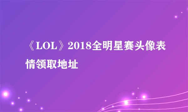 《LOL》2018全明星赛头像表情领取地址