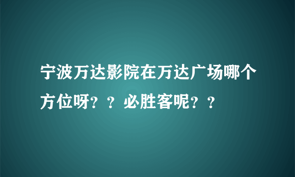 宁波万达影院在万达广场哪个方位呀？？必胜客呢？？