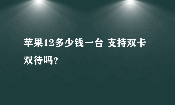 苹果12多少钱一台 支持双卡双待吗？