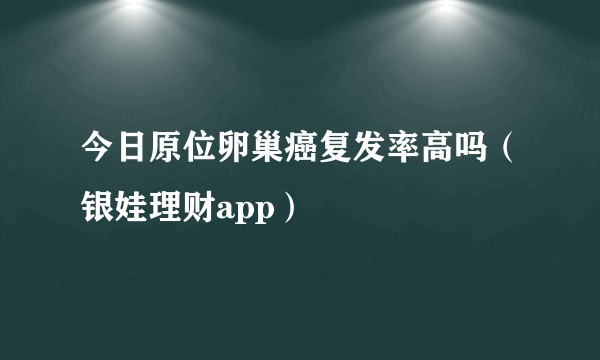 今日原位卵巢癌复发率高吗（银娃理财app）