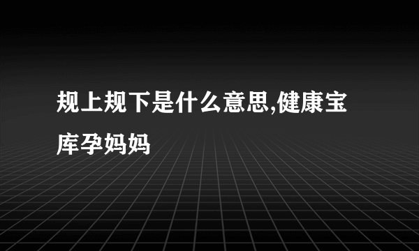 规上规下是什么意思,健康宝库孕妈妈