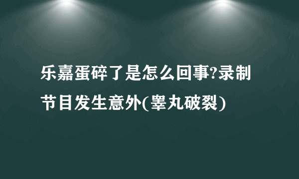 乐嘉蛋碎了是怎么回事?录制节目发生意外(睾丸破裂)