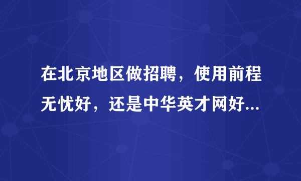 在北京地区做招聘，使用前程无忧好，还是中华英才网好一些？这两个网站各自的侧重、优势是什么？