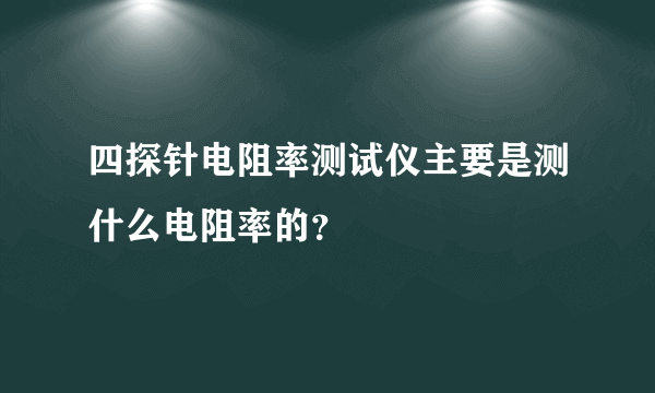 四探针电阻率测试仪主要是测什么电阻率的？