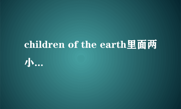 children of the earth里面两小baby 的对话时在说什么的啊