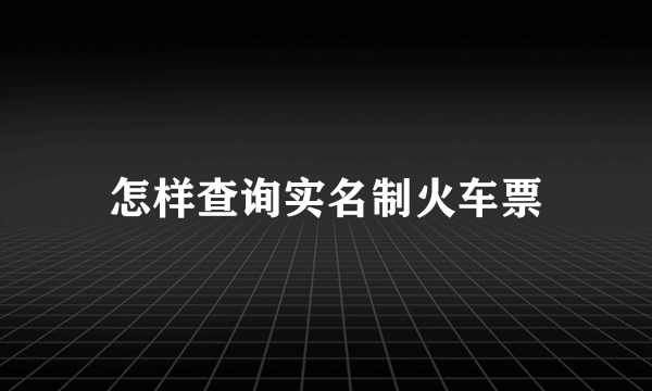 怎样查询实名制火车票