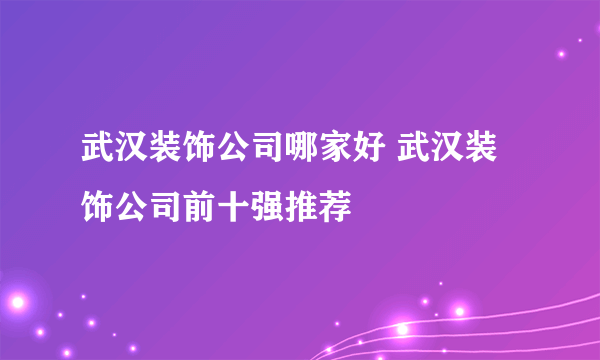 武汉装饰公司哪家好 武汉装饰公司前十强推荐