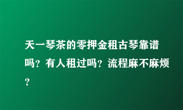 天一琴茶的零押金租古琴靠谱吗？有人租过吗？流程麻不麻烦？