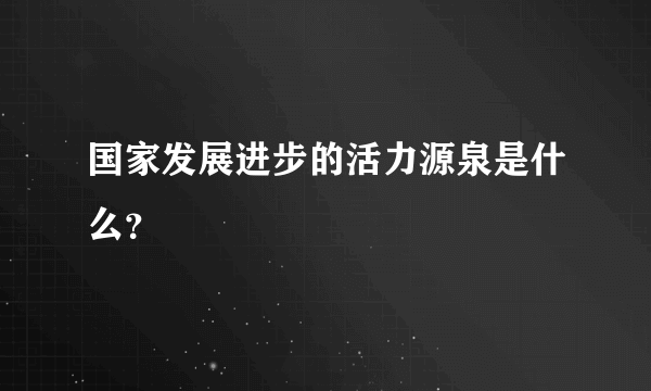 国家发展进步的活力源泉是什么？