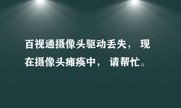 百视通摄像头驱动丢失， 现在摄像头瘫痪中， 请帮忙。