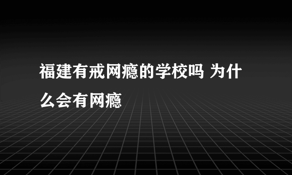 福建有戒网瘾的学校吗 为什么会有网瘾