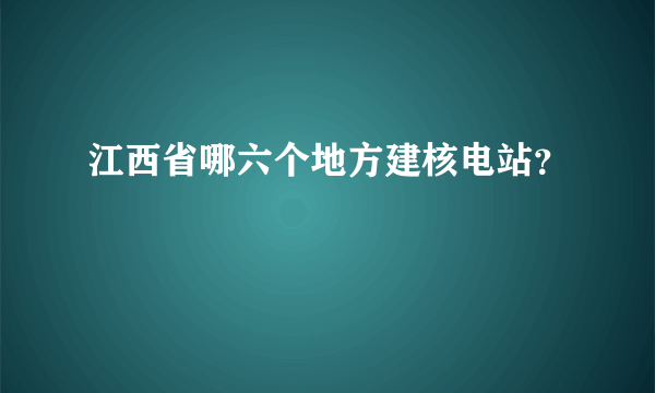 江西省哪六个地方建核电站？