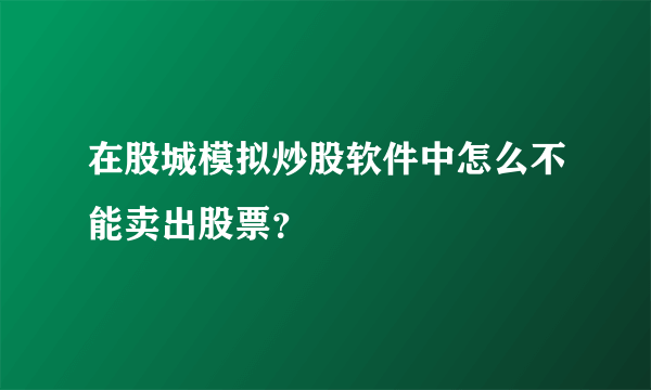 在股城模拟炒股软件中怎么不能卖出股票？