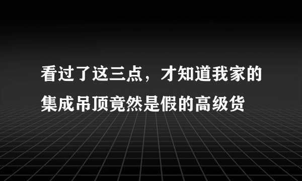 看过了这三点，才知道我家的集成吊顶竟然是假的高级货