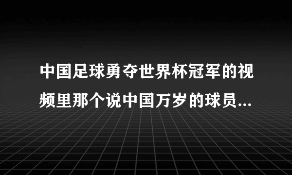 中国足球勇夺世界杯冠军的视频里那个说中国万岁的球员是谁呀？