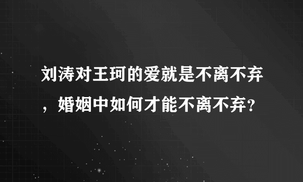 刘涛对王珂的爱就是不离不弃，婚姻中如何才能不离不弃？