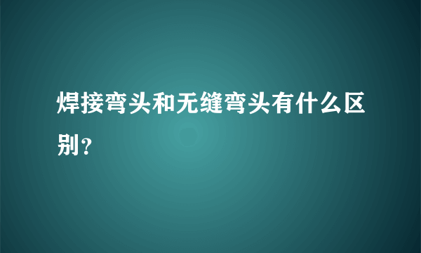 焊接弯头和无缝弯头有什么区别？