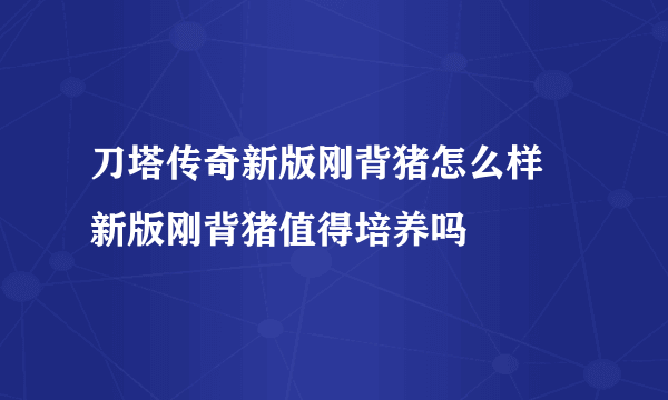 刀塔传奇新版刚背猪怎么样 新版刚背猪值得培养吗