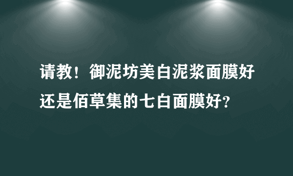 请教！御泥坊美白泥浆面膜好还是佰草集的七白面膜好？