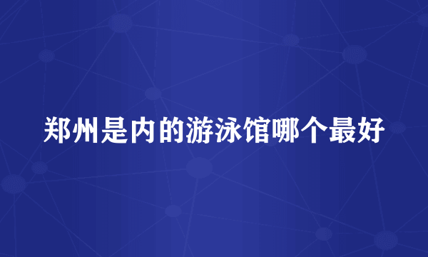 郑州是内的游泳馆哪个最好