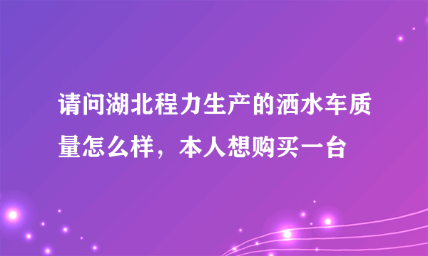 请问湖北程力生产的洒水车质量怎么样，本人想购买一台