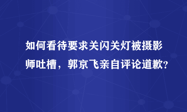 如何看待要求关闪关灯被摄影师吐槽，郭京飞亲自评论道歉？