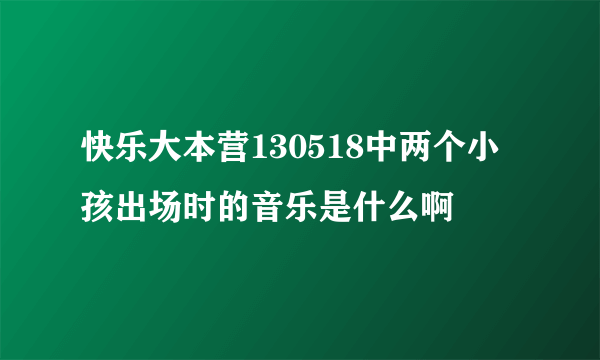 快乐大本营130518中两个小孩出场时的音乐是什么啊