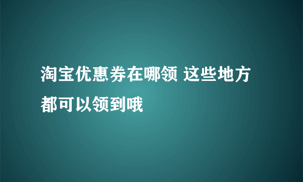 淘宝优惠券在哪领 这些地方都可以领到哦