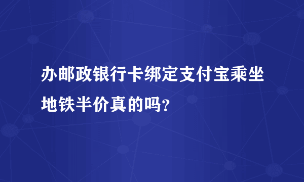 办邮政银行卡绑定支付宝乘坐地铁半价真的吗？