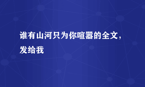 谁有山河只为你喧嚣的全文，发给我