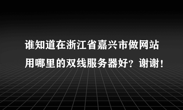 谁知道在浙江省嘉兴市做网站用哪里的双线服务器好？谢谢！