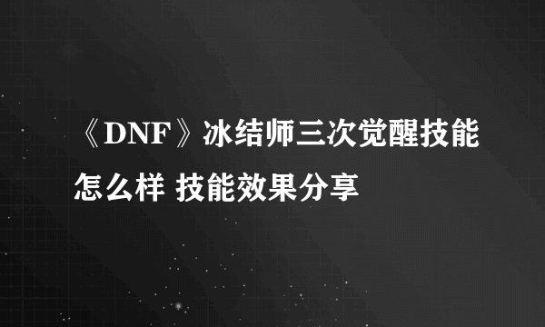 《DNF》冰结师三次觉醒技能怎么样 技能效果分享