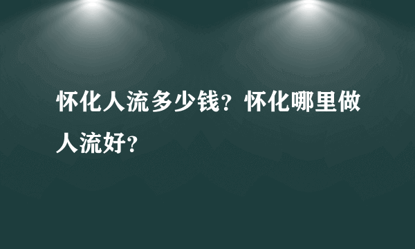 怀化人流多少钱？怀化哪里做人流好？