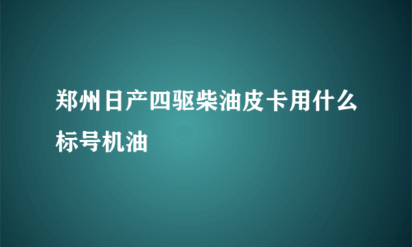 郑州日产四驱柴油皮卡用什么标号机油