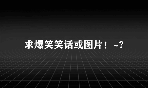 求爆笑笑话或图片！~?