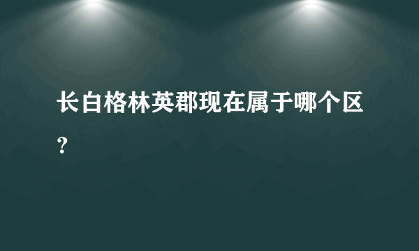 长白格林英郡现在属于哪个区？